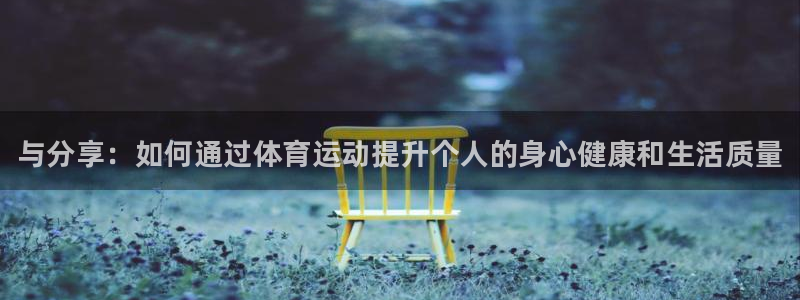 千亿国际官方正版app娱乐：与分享：如何通过体育运动提升个人