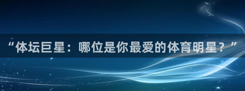 千亿国际官方正版app官网：“体坛巨星：哪位是你最爱的体育明