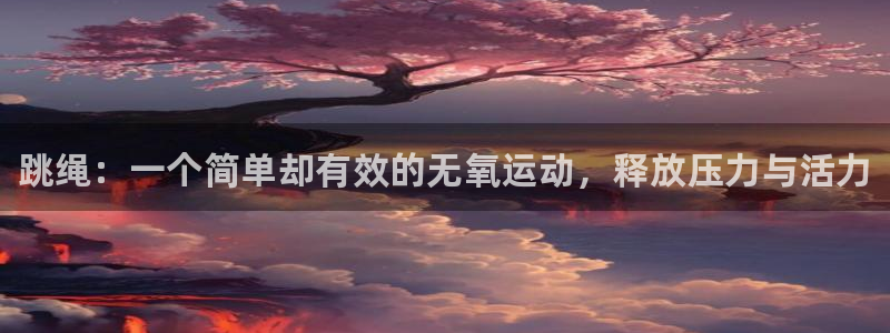 千亿国际官网下载招商电话是多少号码：跳绳：一个简单却