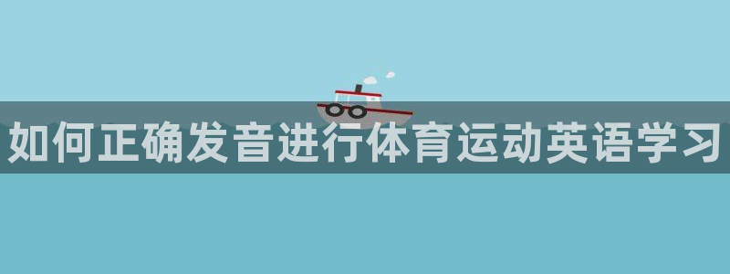 千亿国际官方正版app集团简介：如何正确发音进行体育运动英语