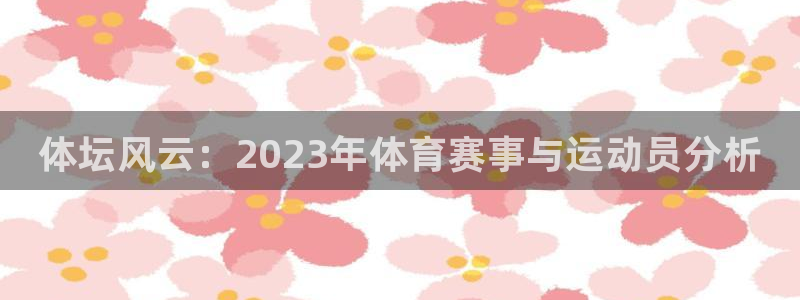 千亿国际官网下载平台注册要钱吗安全吗：体坛风云：2023年体