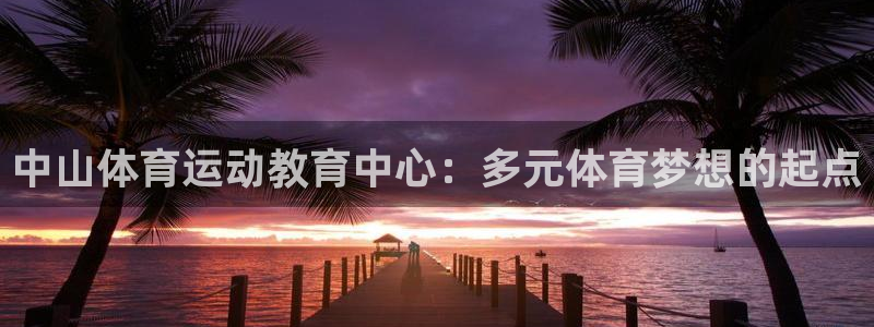 千亿国际官网下载招商电话是多少啊：中山体育运动教育中心：多元