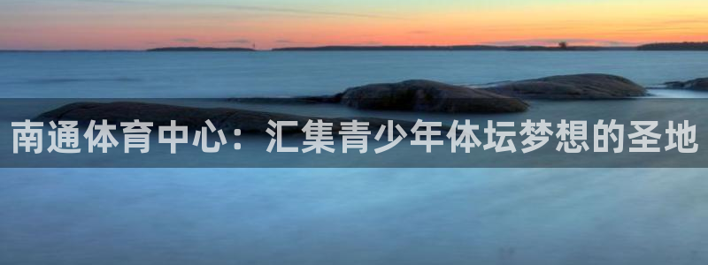 千亿国际官方正版app集团官网网址：南通体育中心：汇集青少年