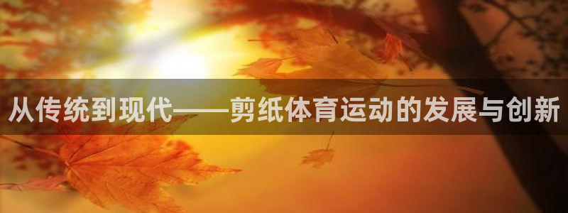 千亿国际官网下载招商：从传统到现代——剪纸体育运动的发展与创